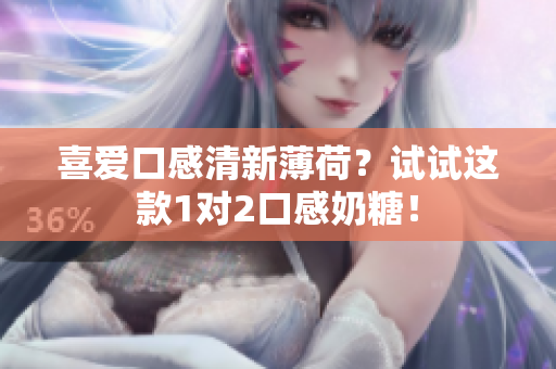 喜爱口感清新薄荷？试试这款1对2口感奶糖！
