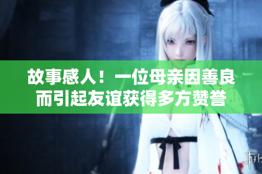 故事感人！一位母亲因善良而引起友谊获得多方赞誉
