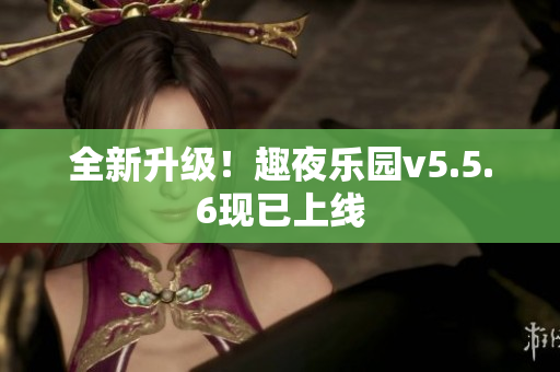 全新升级！趣夜乐园v5.5.6现已上线