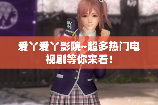 爱丫爱丫影院~超多热门电视剧等你来看！