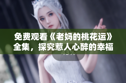 免费观看《老妈的桃花运》全集，探究惹人心醉的幸福密码
