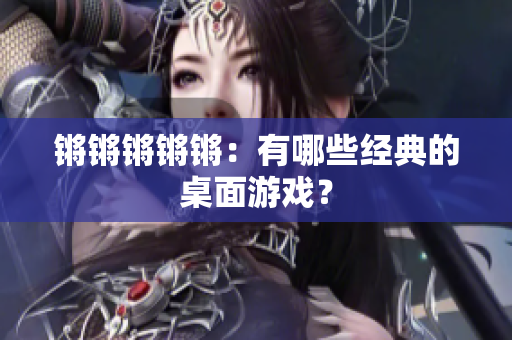 锵锵锵锵锵：有哪些经典的桌面游戏？