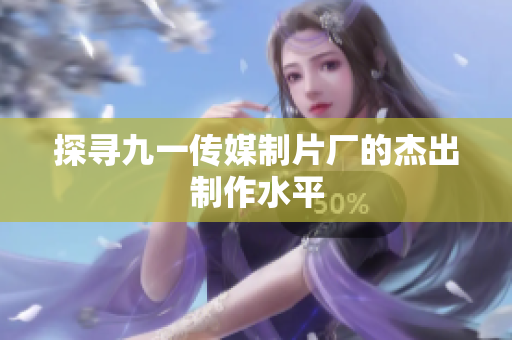 探寻九一传媒制片厂的杰出制作水平