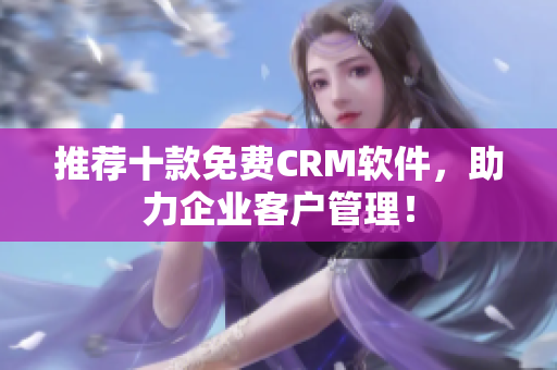 推荐十款免费CRM软件，助力企业客户管理！