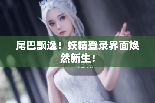 尾巴飘逸！妖精登录界面焕然新生！