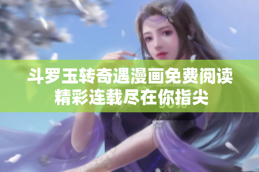 斗罗玉转奇遇漫画免费阅读 精彩连载尽在你指尖