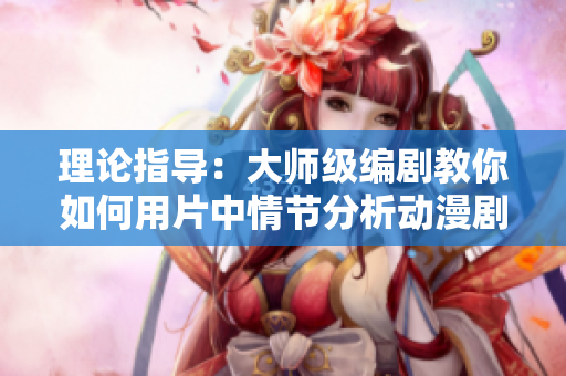 理论指导：大师级编剧教你如何用片中情节分析动漫剧情
