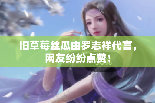 旧草莓丝瓜由罗志祥代言，网友纷纷点赞！