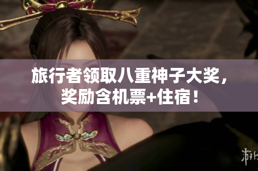 旅行者领取八重神子大奖，奖励含机票+住宿！