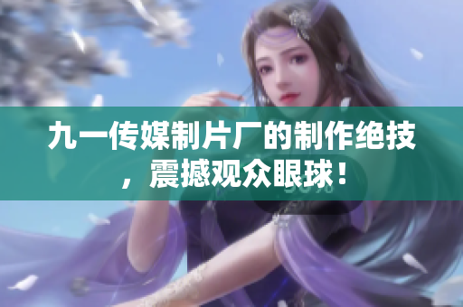 九一传媒制片厂的制作绝技，震撼观众眼球！