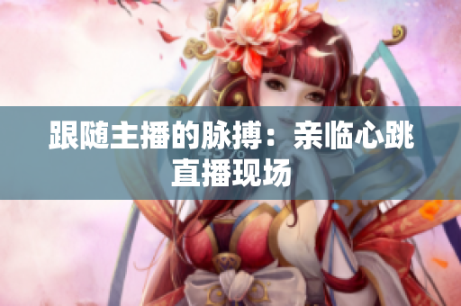 跟随主播的脉搏：亲临心跳直播现场