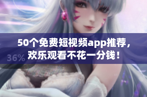 50个免费短视频app推荐，欢乐观看不花一分钱！