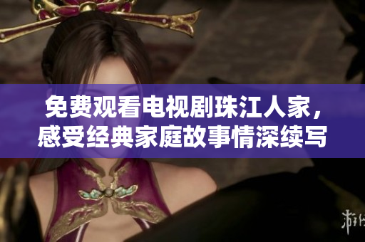 免费观看电视剧珠江人家，感受经典家庭故事情深续写！