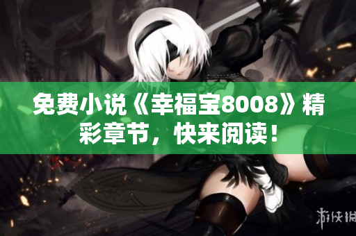 免费小说《幸福宝8008》精彩章节，快来阅读！