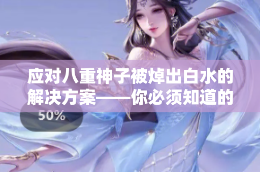 应对八重神子被焯出白水的解决方案——你必须知道的方法