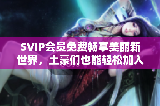 SVIP会员免费畅享美丽新世界，土豪们也能轻松加入