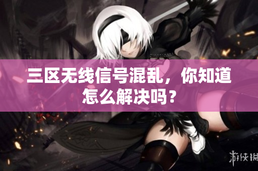 三区无线信号混乱，你知道怎么解决吗？
