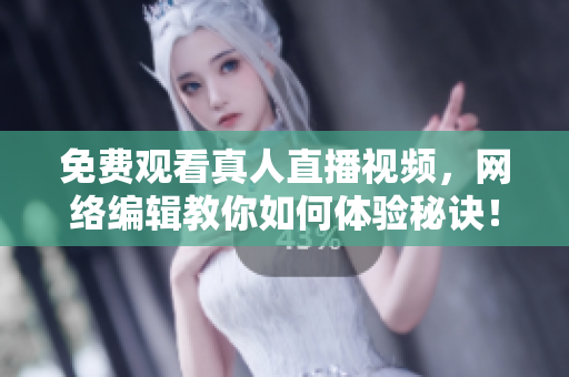 免费观看真人直播视频，网络编辑教你如何体验秘诀！