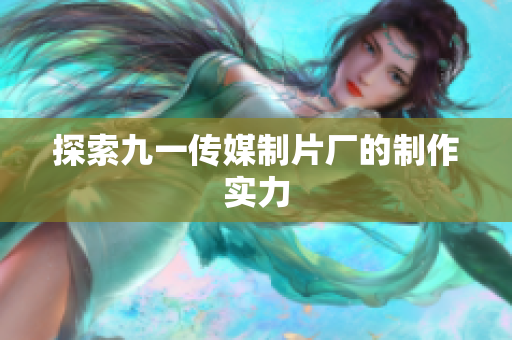 探索九一传媒制片厂的制作实力