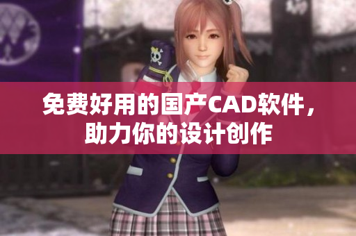 免费好用的国产CAD软件，助力你的设计创作