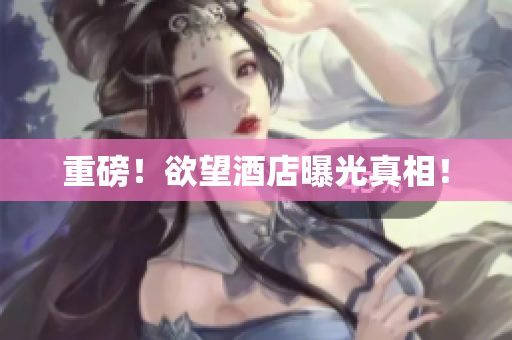 重磅！欲望酒店曝光真相！