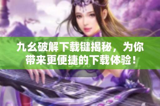 九幺破解下载键揭秘，为你带来更便捷的下载体验！