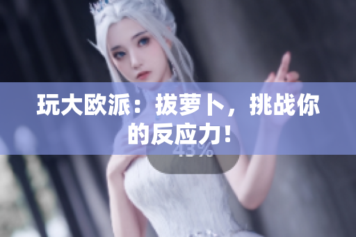 玩大欧派：拔萝卜，挑战你的反应力！