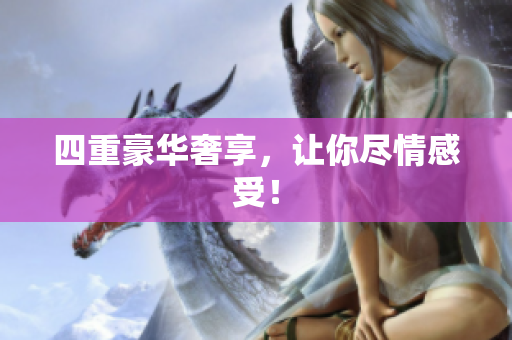 四重豪华奢享，让你尽情感受！