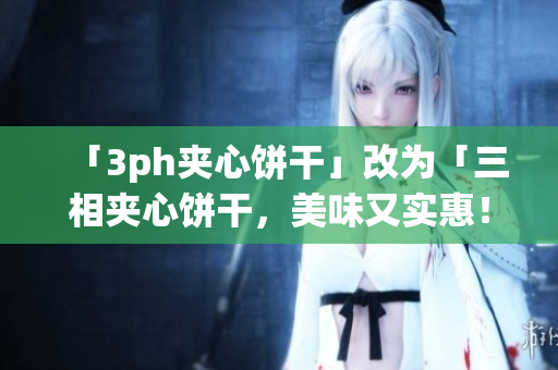 「3ph夹心饼干」改为「三相夹心饼干，美味又实惠！」