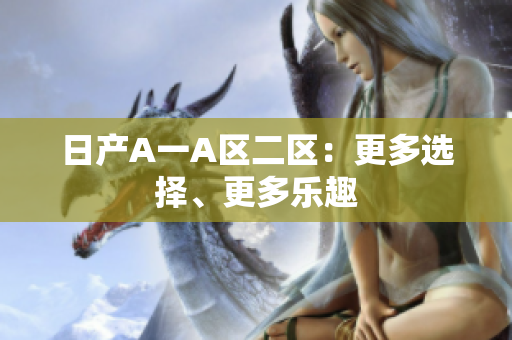 日产A一A区二区：更多选择、更多乐趣