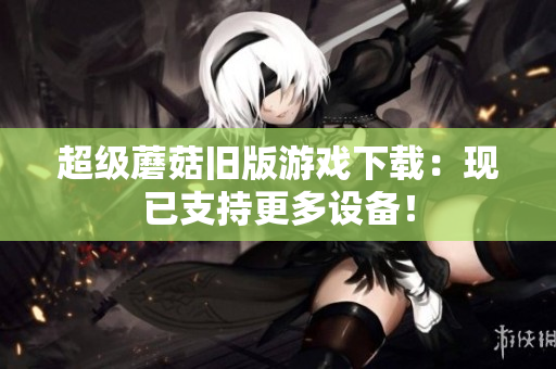超级蘑菇旧版游戏下载：现已支持更多设备！