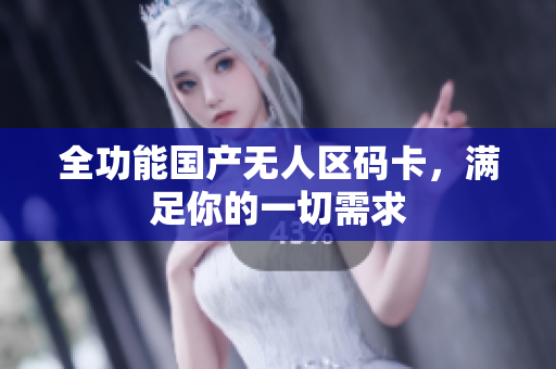 全功能国产无人区码卡，满足你的一切需求