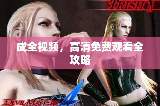成全视频，高清免费观看全攻略