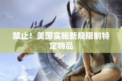 禁止！美国实施新规限制特定物品