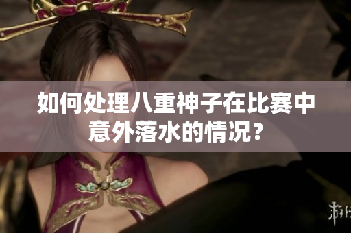 如何处理八重神子在比赛中意外落水的情况？