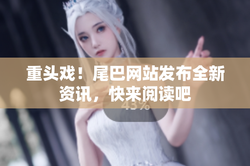 重头戏！尾巴网站发布全新资讯，快来阅读吧