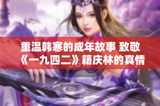 重温韩寒的成年故事 致敬《一九四二》籍庆林的真情岁月
