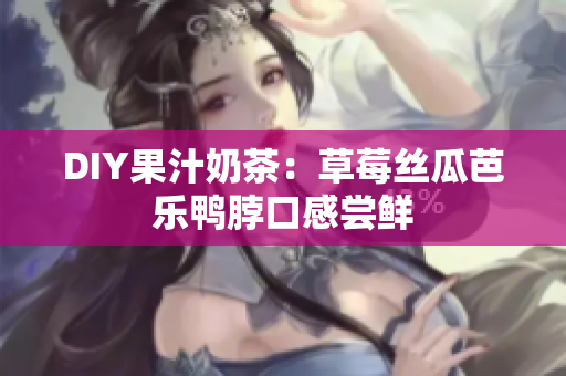 DIY果汁奶茶：草莓丝瓜芭乐鸭脖口感尝鲜
