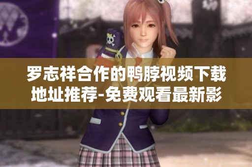 罗志祥合作的鸭脖视频下载地址推荐-免费观看最新影视剧