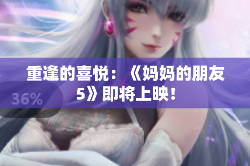 重逢的喜悦：《妈妈的朋友5》即将上映！