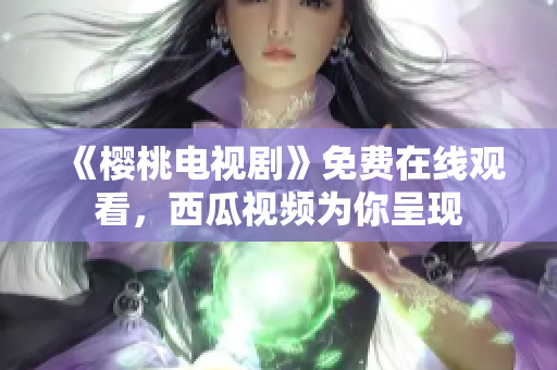 《樱桃电视剧》免费在线观看，西瓜视频为你呈现