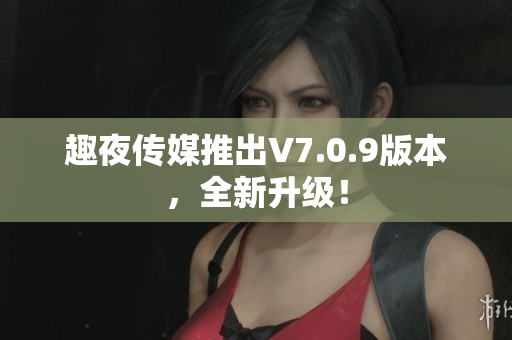 趣夜传媒推出V7.0.9版本，全新升级！