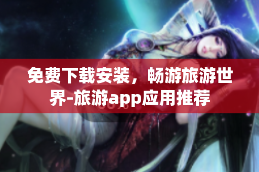 免费下载安装，畅游旅游世界-旅游app应用推荐