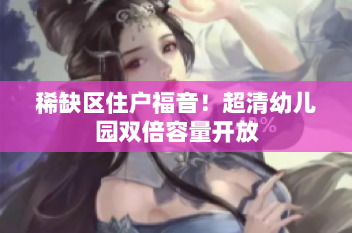 稀缺区住户福音！超清幼儿园双倍容量开放