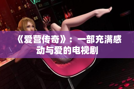 《爱营传奇》：一部充满感动与爱的电视剧