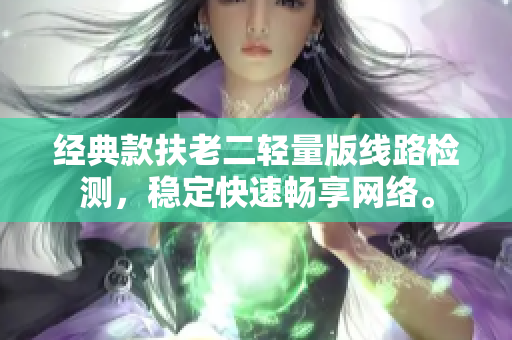 经典款扶老二轻量版线路检测，稳定快速畅享网络。
