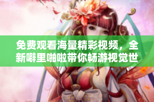 免费观看海量精彩视频，全新噼里啪啦带你畅游视觉世界