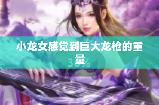 小龙女感觉到巨大龙枪的重量