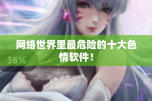 网络世界里最危险的十大色情软件！