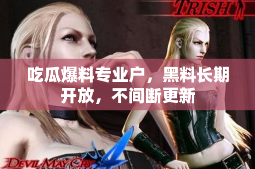 吃瓜爆料专业户，黑料长期开放，不间断更新